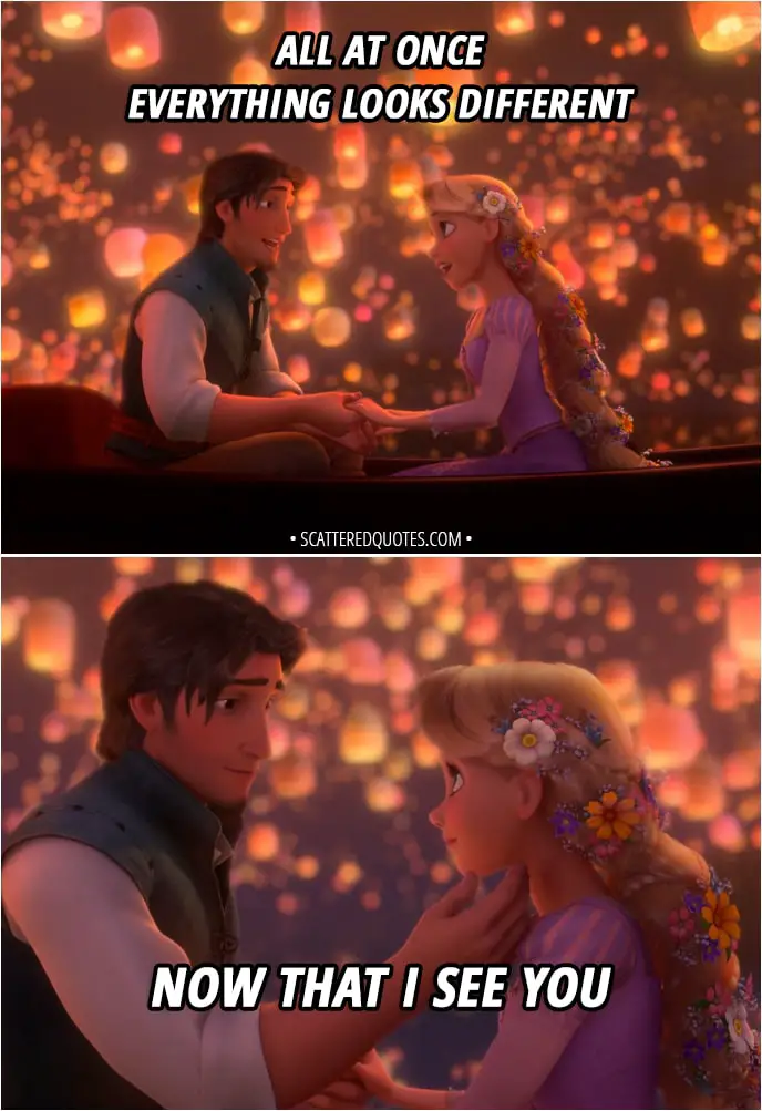 Quote from Tangled - Flynn and Rapunzel singing: And at last, I see the light And it's like the fog has lifted And at last, I see the light And it's like the sky is new And it's warm and real and bright And the world has somehow shifted All at once Everything looks different Now that I see you