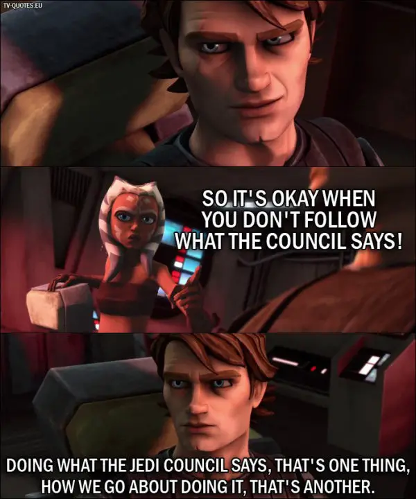 Star Wars: The Clone Wars Quote from 1x02 - Ahsoka Tano: So it's okay when you don't follow what the council says! Anakin Skywalker: Doing what the Jedi Council says, that's one thing, how we go about doing it, that's another.