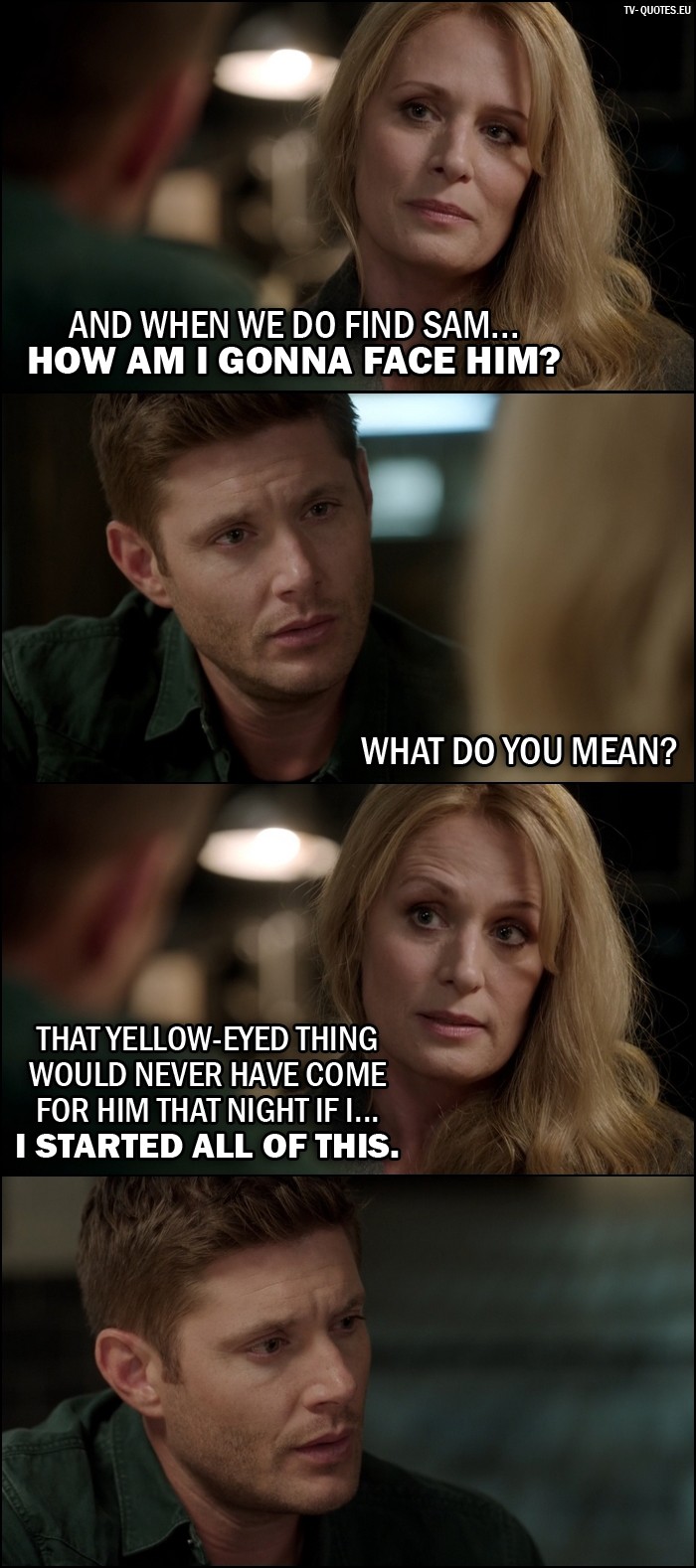 Supernatural quote from 12x02 - Mary Winchester: And when we do find Sam... how am I gonna face him? Dean Winchester: What do you mean? Mary Winchester: That yellow-eyed thing would never have come for him that night if I... I started all of this.