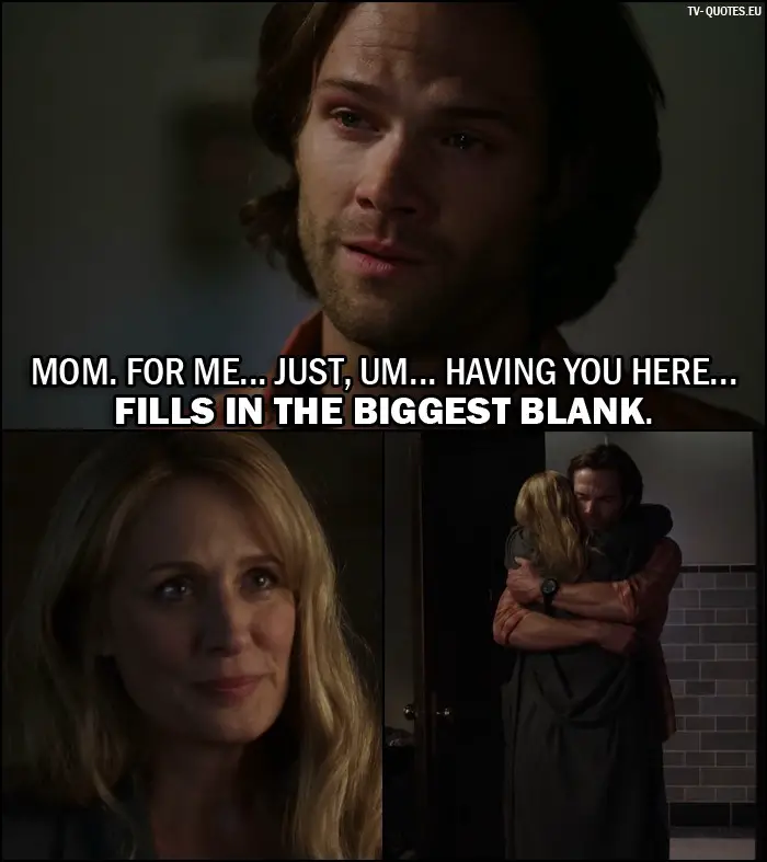 Supernatural quote from 12x02 - Sam Winchester (to Mary): Mom. For me... just, um... having you here... fills in the biggest blank.