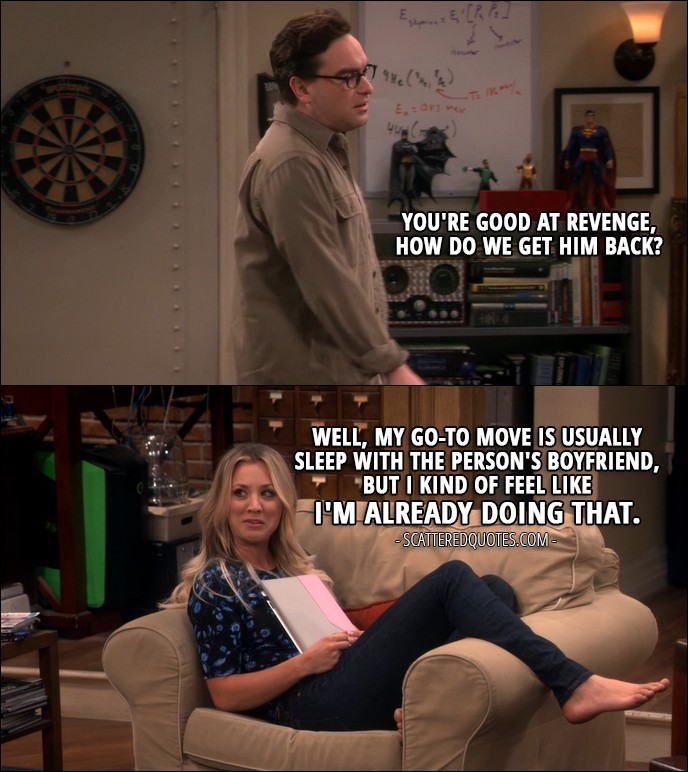 17 Best The Big Bang Theory Quotes from 'The Property Division Collision' (10x10) - Leonard Hofstadter: You're good at revenge, how do we get him back? Penny Hofstadter: Well, my go-to move is usually sleep with the person's boyfriend, but I kind of feel like I'm already doing that.