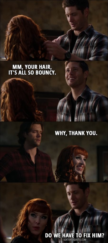 30 Best Supernatural Quotes from 'Regarding Dean' (12x11) - Dean Winchester: Mm, your hair, it's all so bouncy. Rowena: Why, thank you. Dean Winchester: Mm-hmm. Rowena: Do we have to fix him?