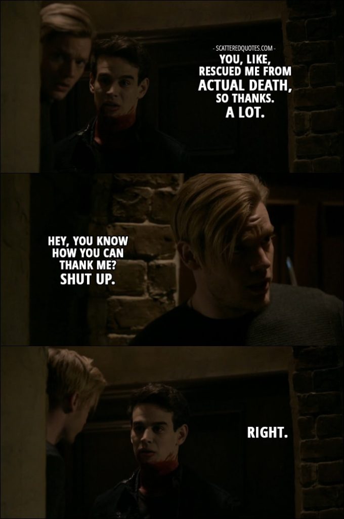 Shadowhunters Quotes from 'By the Light of Dawn' (2x10) - Simon Lewis: You, like, rescued me from actual death, so thanks. A lot. Jace Wayland: Hey, you know how you can thank me? Shut up. Simon Lewis: Right.
