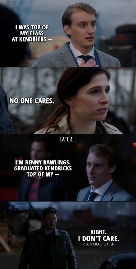 15 Best Supernatural Quotes from 'The British Invasion' (12x17) - Renny Rawlings (to Sam and Eileen): From what Mick tells me, neither of you have any formal training. Fascinating. I was top of my class at Kendricks -- Eileen Leahy: No one cares. Dean Winchester: Who's this? Sam Winchester: He's with Mick. Renny Rawlings: I'm Renny Rawlings. Graduated Kendricks top of my -- Dean Winchester: Right. I don't care.