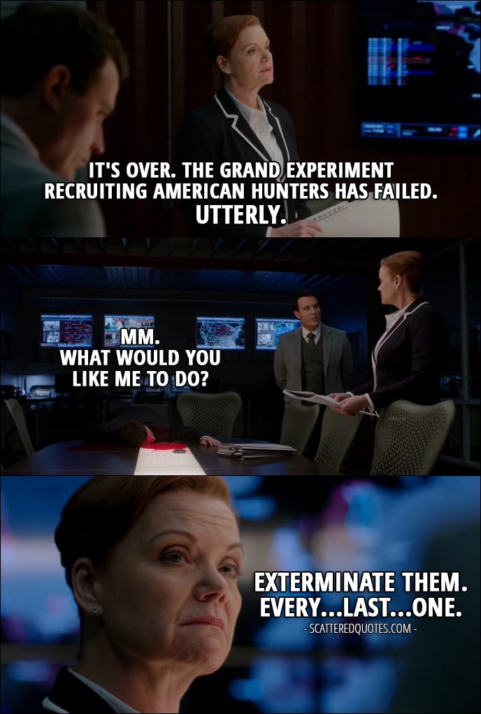 15 Best Supernatural Quotes from 'The British Invasion' (12x17) - Dr. Hess: It's over. The grand experiment recruiting American Hunters has failed. Utterly. Arthur Ketch: Mm. What would you like me to do? Dr. Hess: Exterminate them. Every...last...one.