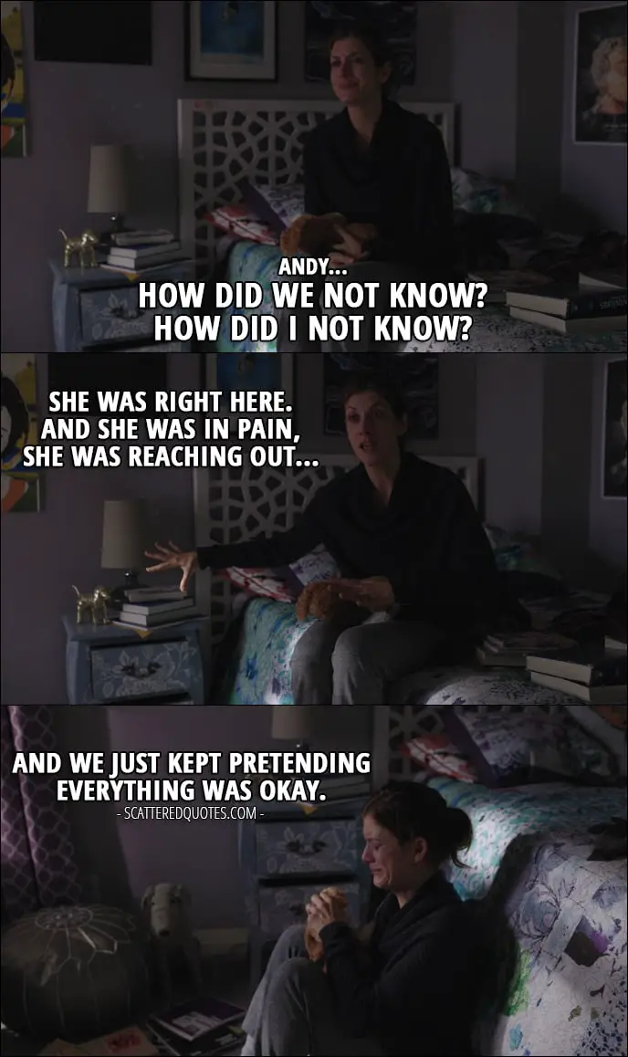 Quote from 13 Reasons Why 1x06 - Olivia Baker (to Andrew): Andy... how did we not know? How did I not know? She was right here. And she was in pain, she was reaching out, and we just kept pretending everything was okay.