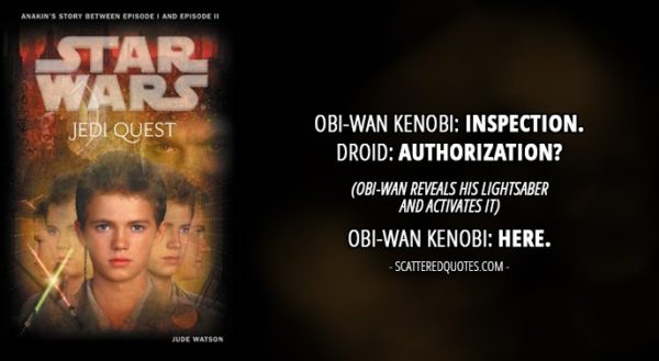 13 Best Quotes from 'Jedi Quest: Path to Truth' (novel) - Obi-Wan Kenobi: Inspection. Droid: Authorization? (Obi-Wan reveals his lightsaber and activates it) Obi-Wan Kenobi: Here.