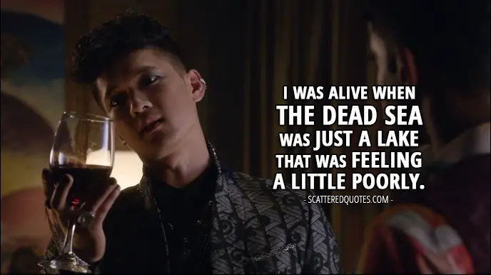 Shadowhunters 1x04 Quote - Magnus Bane: I was alive when the Dead Sea was just a lake that was feeling a little poorly.