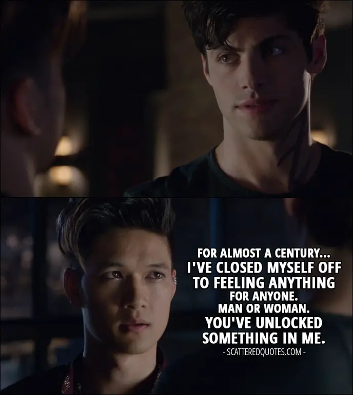 10 Best Shadowhunters Quotes from 'Of Men and Angels' (1x06) - Magnus Bane (to Alec): For almost a century... I've closed myself off to feeling anything for anyone. Man or woman. You've unlocked something in me.