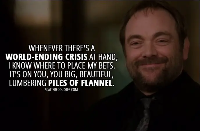 13 Best Supernatural Quotes from 'All Along the Watchtower' (12x23) - Crowley (to the brothers): Whenever there's a world-ending crisis at hand, I know where to place my bets. It's on you, you big, beautiful, lumbering piles of flannel.