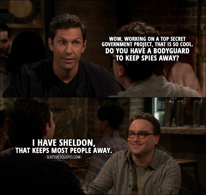 18 Best The Big Bang Theory Quotes from 'The Cognition Regeneration' (10x22) - Zack Johnson: Wow, working on a top secret government project, that is so cool. Do you have a bodyguard to keep spies away? Leonard Hofstadter: I have Sheldon, that keeps most people away.