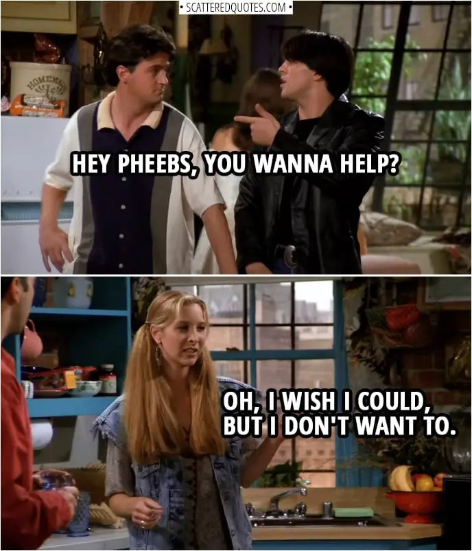 Quote from Friends 1x01 | Joey Tribbiani: Hey Pheebs, you wanna help? Phoebe Buffay: Oh, I wish I could, but I don't want to.