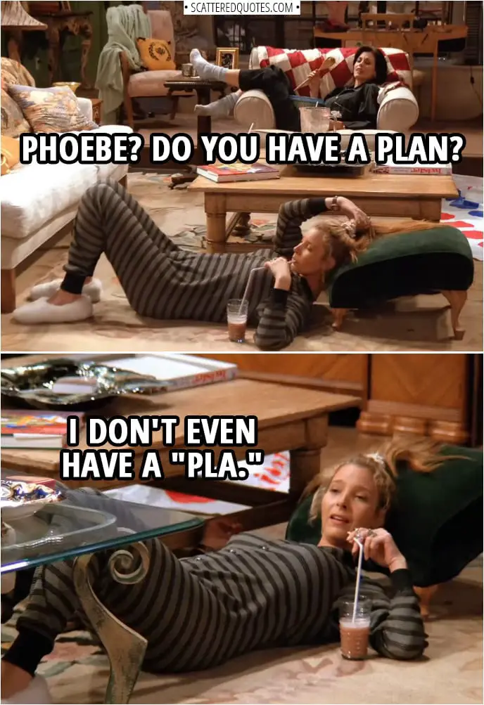Quote from Friends 1x04 | Monica Geller: Phoebe? Do you have a plan? Phoebe Buffay: I don't even have a "pla."