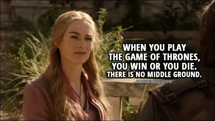 Quote from Game of Thrones 1x07 - Cersei Lannister (to Ned): When you play the Game of Thrones, you win or you die. There is no middle ground.