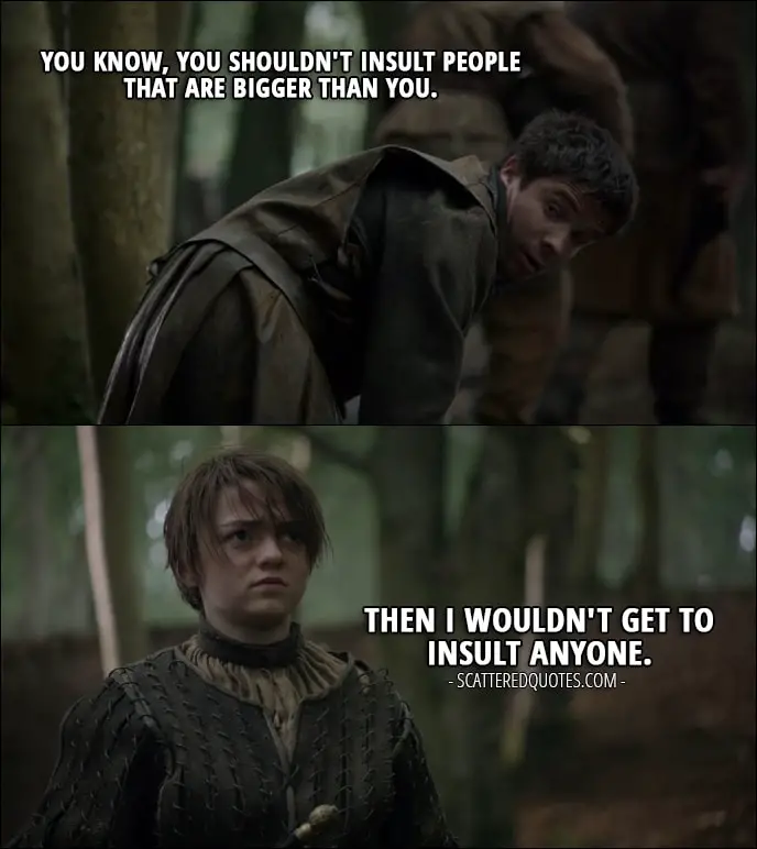 Quote from Game of Thrones 2x02 - Gendry: You know, you shouldn't insult people that are bigger than you. Arya Stark: Then I wouldn't get to insult anyone.