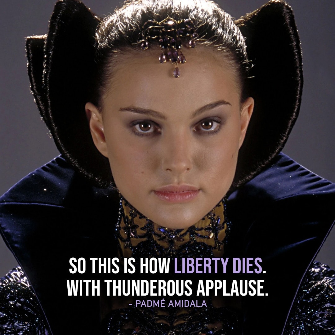 One of the best quotes by Padmé Amidala from the Star Wars Universe | “So this is how liberty dies. With thunderous applause.” (after the Republic turns into the Empire, Star Wars: Episode III – Revenge of the Sith)