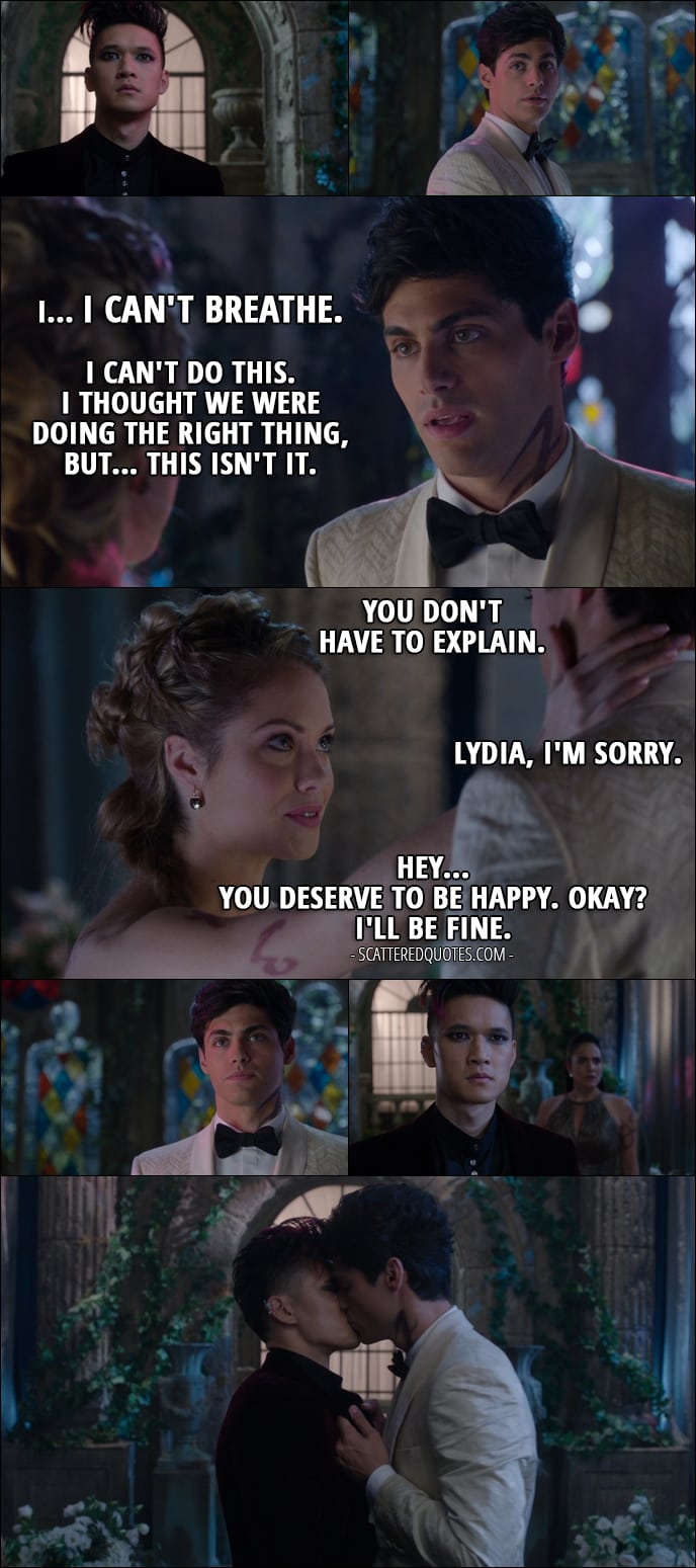 Quote from Shadowhunters 1x12 - Alec Lightwood: I... I can't breathe. I can't do this. I thought we were doing the right thing, but... this isn't it. Lydia Branwell: You don't have to explain. Alec Lightwood: Lydia, I'm sorry. Lydia Branwell: Hey... you deserve to be happy. Okay? I'll be fine.