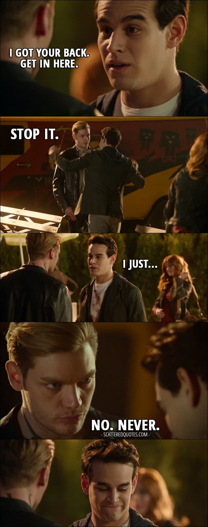 Quote from Shadowhunters 2x11 - Simon Lewis: I got your back. Get in here. Jace Wayland: Stop it. Simon Lewis: I just... Jace Wayland: No. Never.