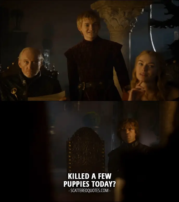 Quote from Game of Thrones 3x10 - Tyrion Lannister (to Joffrey): Killed a few puppies today? (referring to Joffrey being way too happy)