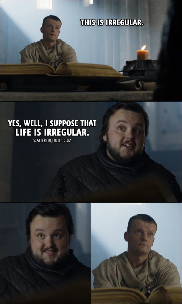 Quote from Game of Thrones 6x10 - Citadel maester: This is irregular. Samwell Tarly: Yes, well, I suppose that life is irregular.
