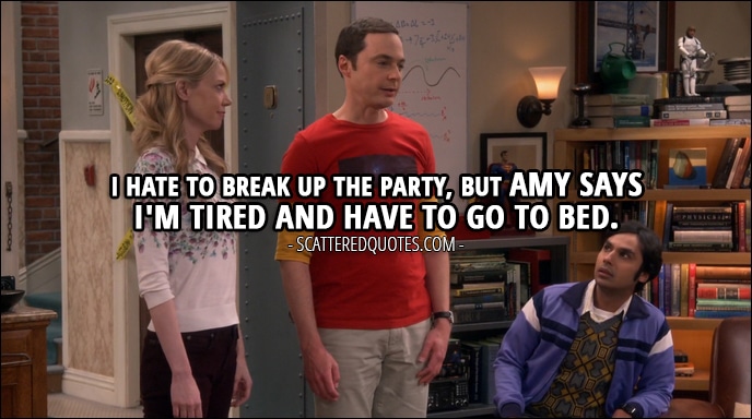 Quote from The Big Bang Theory 10x24 - Sheldon Cooper: Hey, I hate to break up the party, but Amy says I'm tired and have to go to bed.