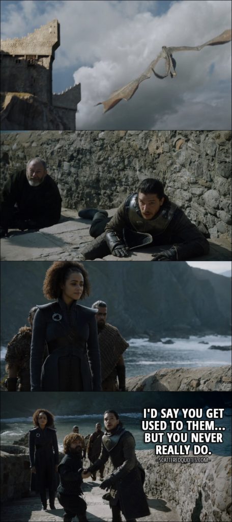 Quote from Game of Thrones 7x03 - Tyrion Lannister (about dragons): I'd say you get used to them... but you never really do.