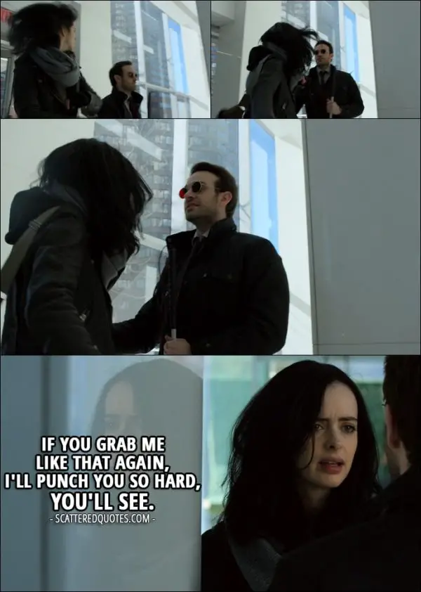 Quote from The Defenders 1x03 - Jessica Jones (to Matt): If you grab me like that again, I'll punch you so hard, you'll see.