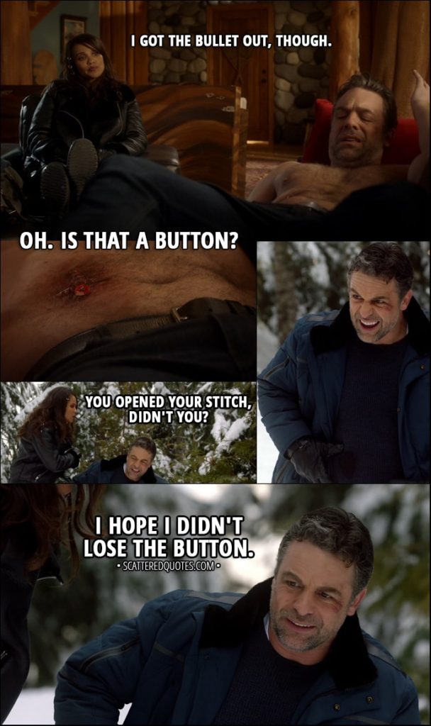 Quote from Lucifer 3x03 - Mazikeen: I got the bullet out, though. Ben Rivers: Oh. Is that a button? (on his stitches) Later... Mazikeen: You opened your stitch, didn't you? Ben Rivers: I hope I didn't lose the button.