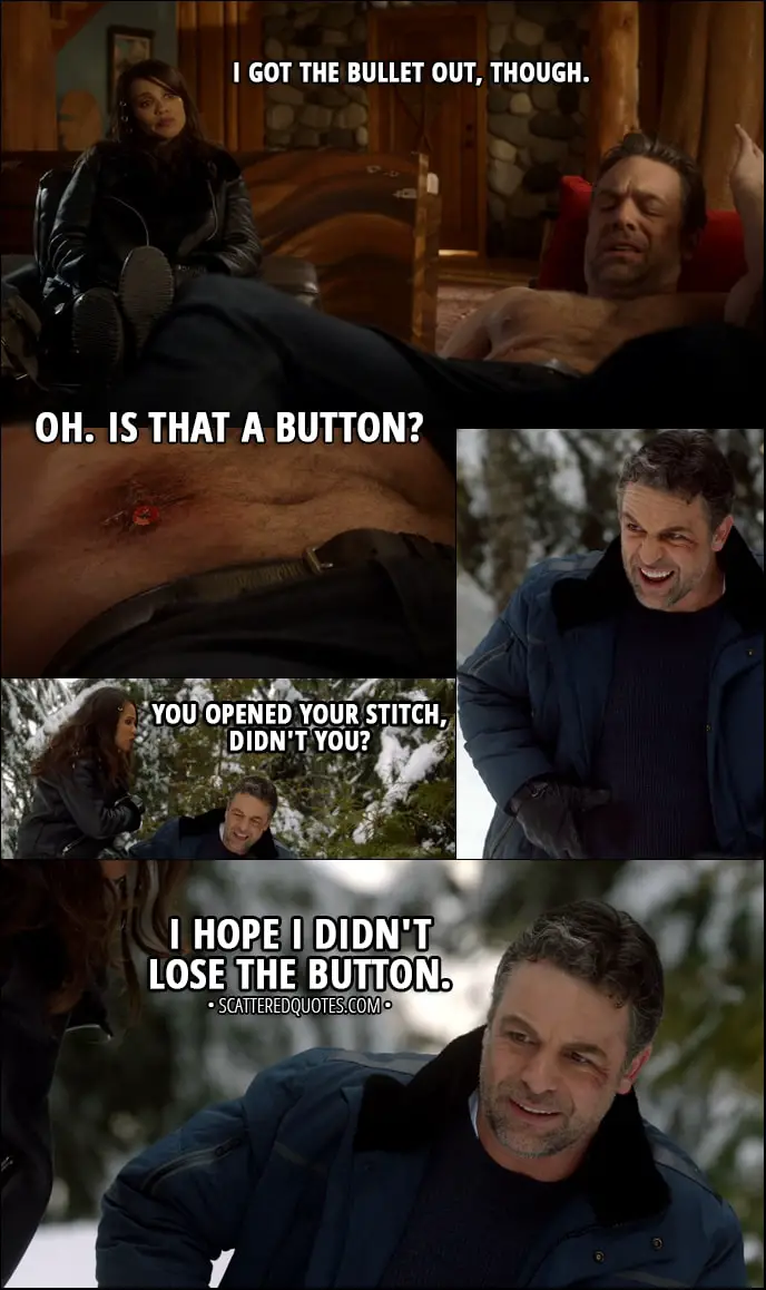 Quote from Lucifer 3x03 - Mazikeen: I got the bullet out, though. Ben Rivers: Oh. Is that a button? (on his stitches) Later... Mazikeen: You opened your stitch, didn't you? Ben Rivers: I hope I didn't lose the button.