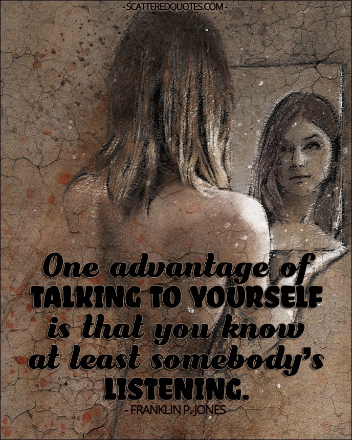One advantage of talking to yourself is that you know at least somebody's listening. - Franklin P. Jones