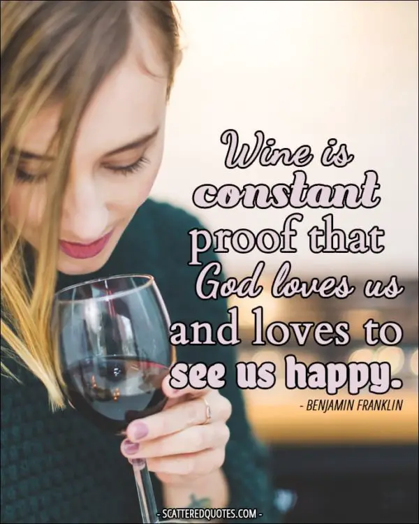 Wine is constant proof that God loves us and loves to see us happy. - Benjamin Franklin