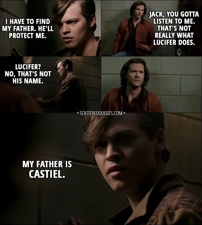 Quote from Supernatural 13x01 - Jack: I have to find my father. He'll protect me. Sam Winchester: Jack, you gotta listen to me. That's not really what Lucifer does. Jack: Lucifer? No, that's not his name. My father is Castiel.