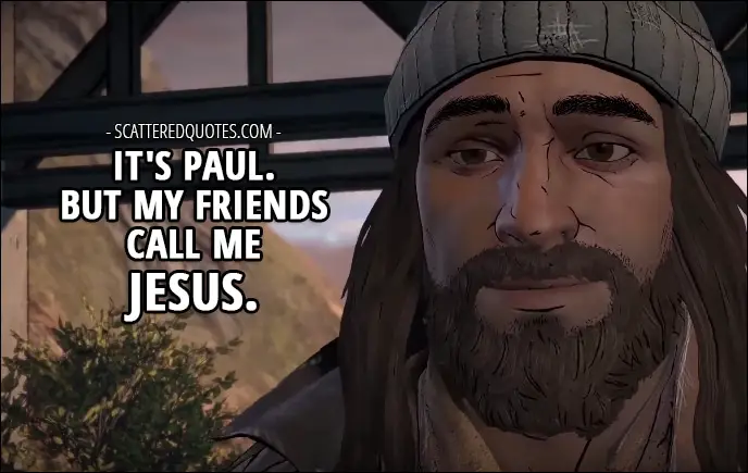Quotes from The Walking Dead (game) 3x02 │ Javi: Hey... what do we call you? Jesus: Sorry, forgot to introduce myself. It's Paul. But my friends call me Jesus.