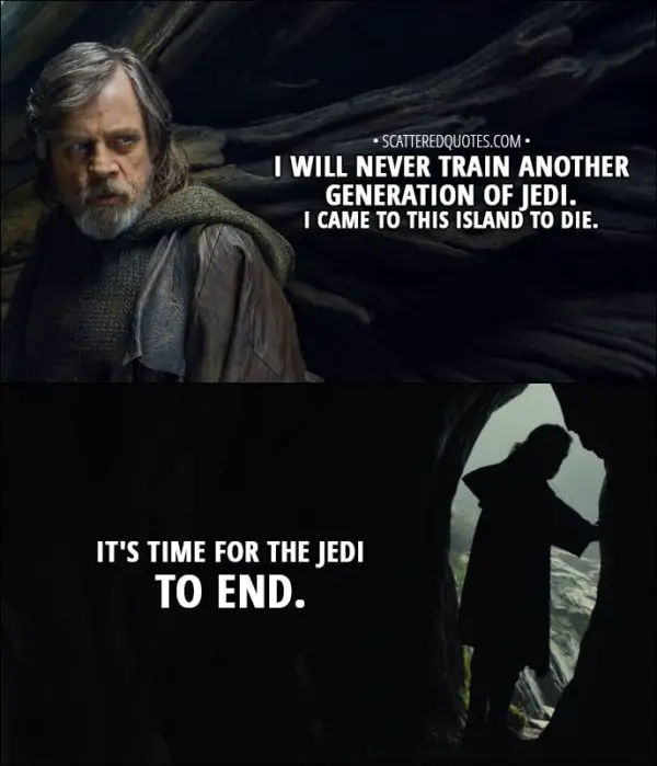Quote from Star Wars: The Last Jedi (2017) - Luke Skywalker: I will never train another generation of Jedi. I came to this island to die. It's time for the Jedi to end.