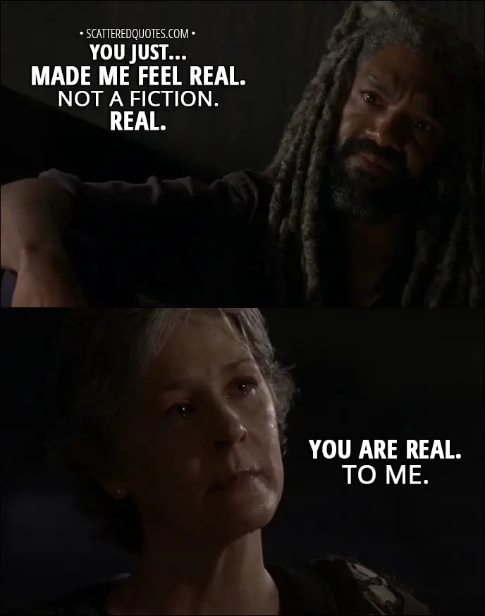 Quote from The Walking Dead 8x06 - Ezekiel: You just... made me feel real. Not a fiction. Real. Carol Peletier: You are real. To me.