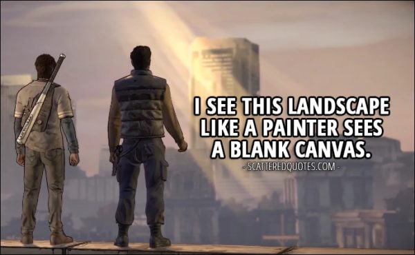 Quotes from The Walking Dead (game) 3x05 - David: I'm a soldier, Javi. I see this landscape like a painter sees a blank canvas. Like how you used to see a baseball diamond. I'm a soldier. This makes sense to me.