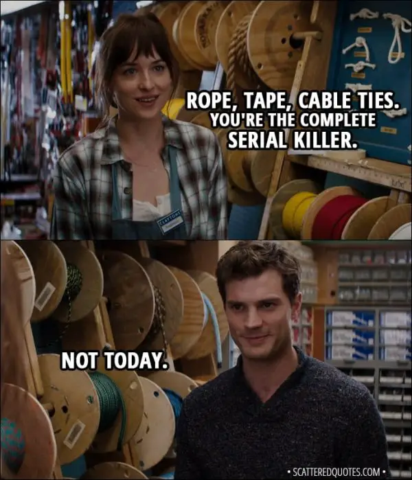 Quote from Fifty Shades of Grey (2015) - Anastasia Steele: Rope, tape, cable ties. You're the complete serial killer. Christian Grey: Not today.