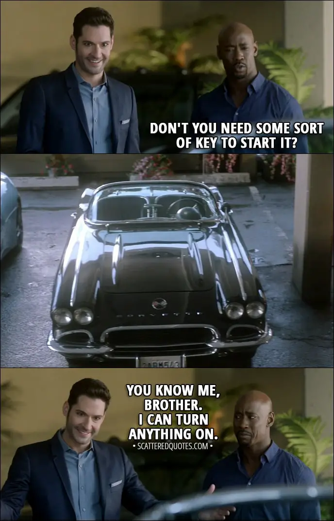 Quote from Lucifer 3x11 - Amenadiel: Don't you need some sort of key to start it? Lucifer Morningstar: You know me, Brother. I can turn anything on.