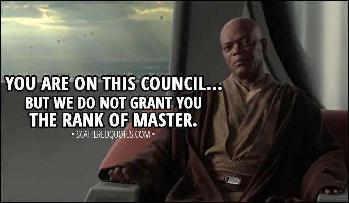 Quote from Star Wars: Episode III - Revenge of the Sith (2005) - Mace Windu (to Anakin): You are on this council... but we do not grant you the rank of master.