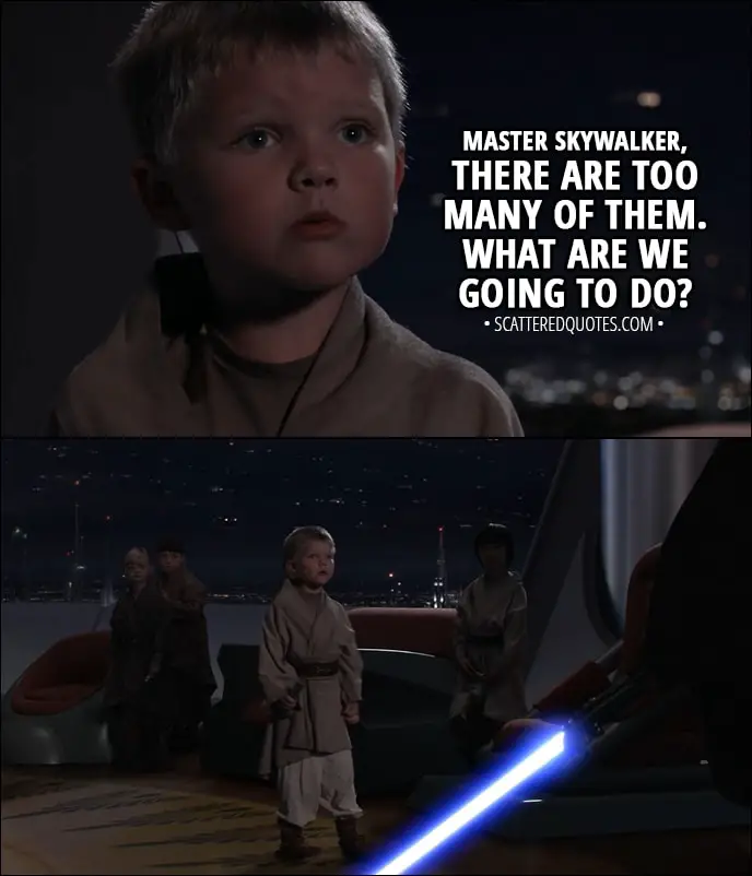Quote from Star Wars: Episode III - Revenge of the Sith (2005) - Youngling: Master Skywalker, there are too many of them. What are we going to do?