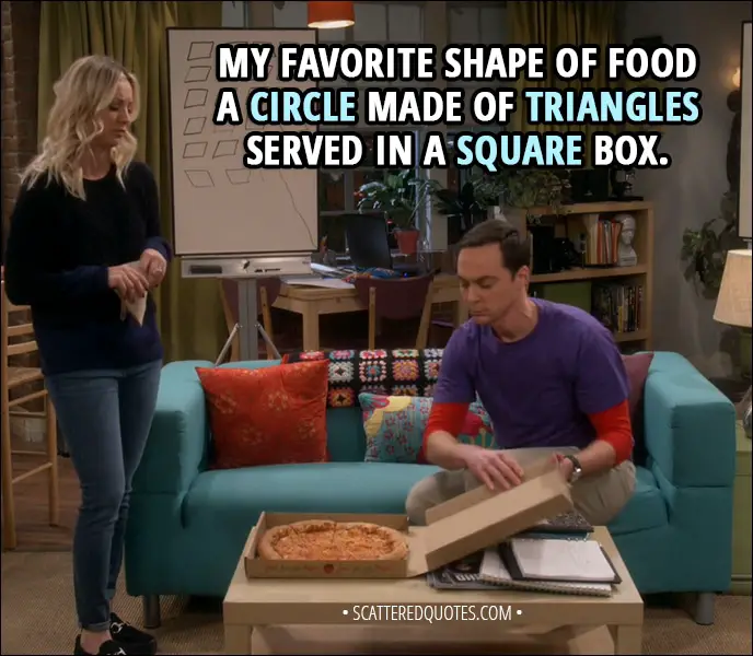 Quote from The Big Bang Theory 11x13 - Sheldon Cooper: My favorite shape of food - a circle made of triangles served in a square box.