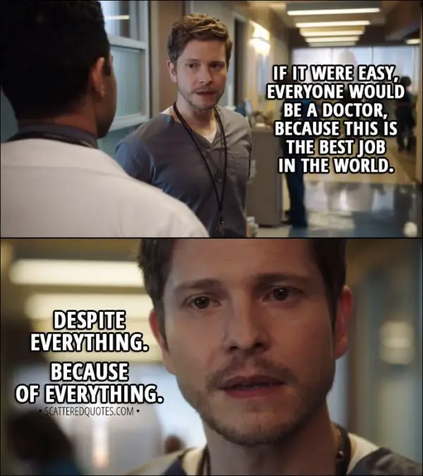 Quote from The Resident 1x01 - Conrad Hawkins (to Devon): If it were easy, everyone would be a doctor, because this is the best job in the world. Despite everything. Because of everything.