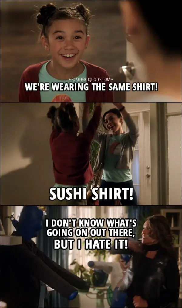 Quote from Lucifer 3x14 - Trixie Espinoza: We're wearing the same shirt! Trixie and Ella: Sushi shirt! Mazikeen (from around the corner): I don't know what's going on out there, but I hate it!