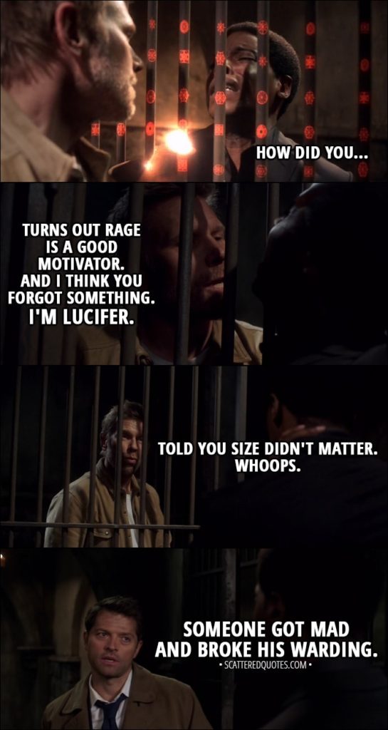 Quote from Supernatural 13x12 - Demon Dipper: How did you... Lucifer: Turns out rage is a good motivator. And I think you forgot something. I'm Lucifer. Told you size didn't matter. Whoops. Castiel: Someone got mad and broke his warding.