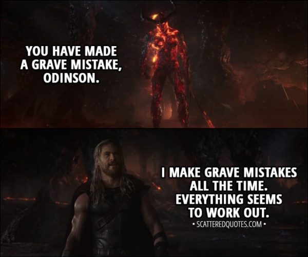 Quote from Thor: Ragnarok (2017) - Surtur: You have made a grave mistake, Odinson. Thor: I make grave mistakes all the time. Everything seems to work out.