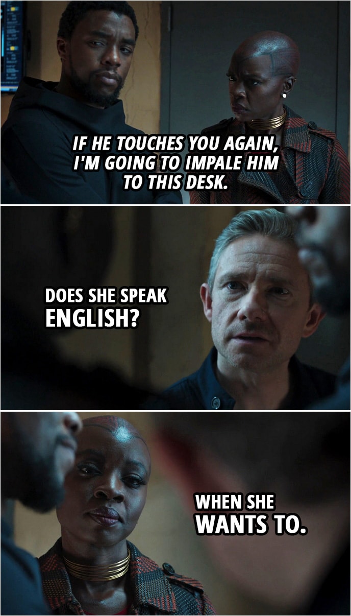 Quote from Black Panther (2018 movie) | (Agent Ross touches T'Challa) Okoye (to T'Challa in Xhosa): If he touches you again, I'm going to impale him to this desk. Everett Ross (to T'Challa): Does she speak English? Okoye: When she wants to.
