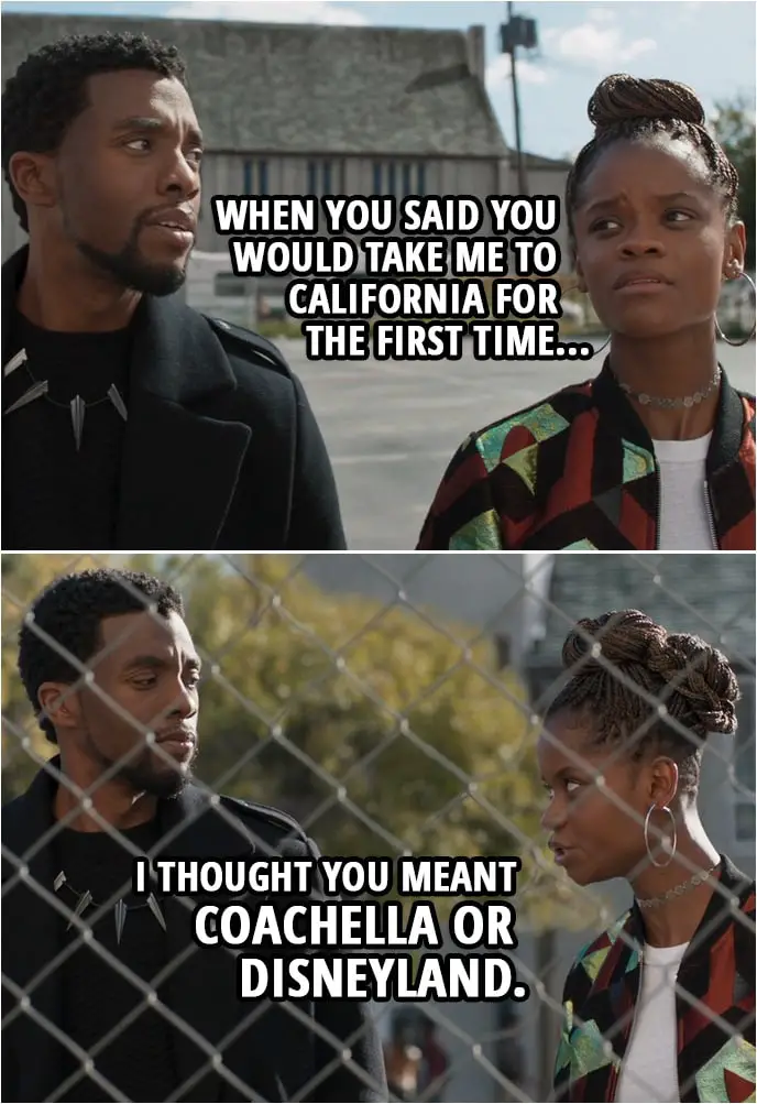 Quote from Black Panther (2018 movie) | Shuri (to T'Challa): When you said you would take me to California for the first time, I thought you meant Coachella or Disneyland.