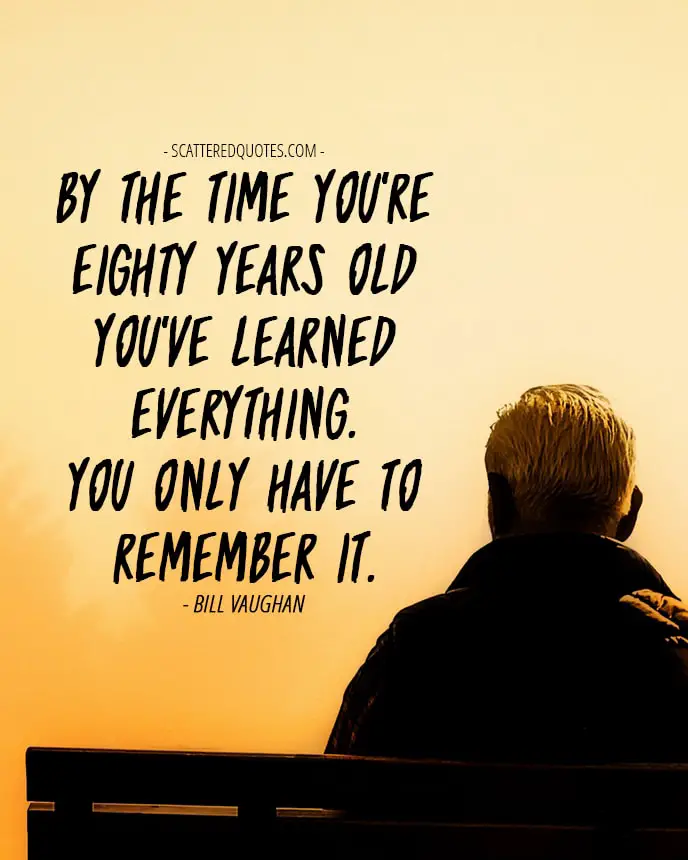 By the time you're eighty years old you've learned everything. You only have to remember it. Bill Vaughan