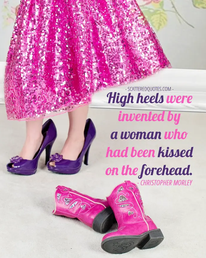 High heels were invented by a woman who had been kissed on the forehead. Christopher Morley