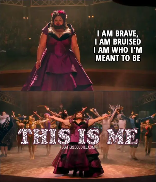 Quote from The Greatest Showman (2017) - Lettie Lutz: I am brave, I am bruised I am who I'm meant to be, this is me